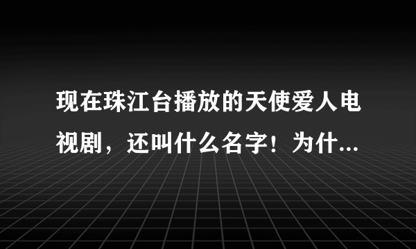 现在珠江台播放的天使爱人电视剧，还叫什么名字！为什么在优酷等播放器没有这部电视剧？求解答！！！