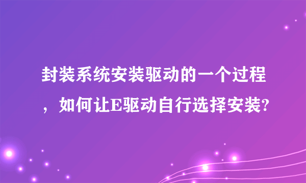 封装系统安装驱动的一个过程，如何让E驱动自行选择安装?