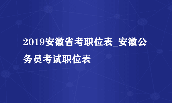 2019安徽省考职位表_安徽公务员考试职位表