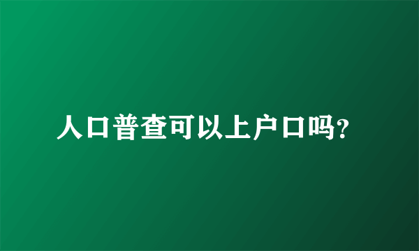 人口普查可以上户口吗？