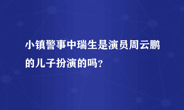 小镇警事中瑞生是演员周云鹏的儿子扮演的吗？