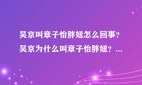 吴京叫章子怡胖妞怎么回事？吴京为什么叫章子怡胖妞？两人什么关系？