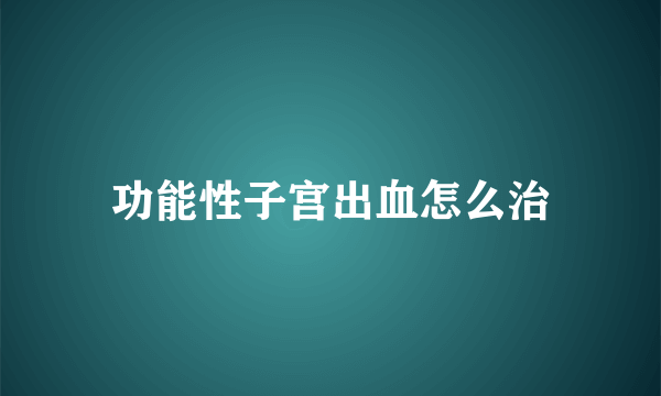 功能性子宫出血怎么治