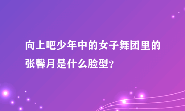 向上吧少年中的女子舞团里的张馨月是什么脸型？