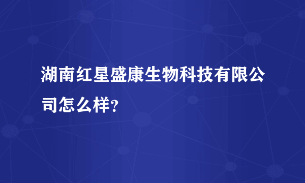 湖南红星盛康生物科技有限公司怎么样？