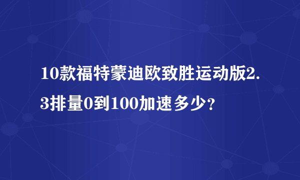 10款福特蒙迪欧致胜运动版2.3排量0到100加速多少？