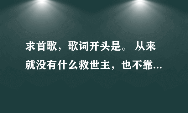 求首歌，歌词开头是。 从来就没有什么救世主，也不靠萨尔血蹄。要创造部落的幸福，要靠我们自己。