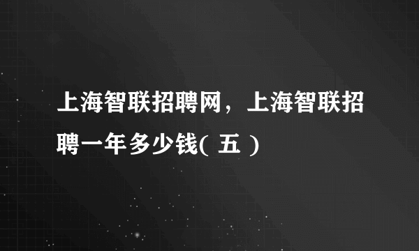 上海智联招聘网，上海智联招聘一年多少钱( 五 )