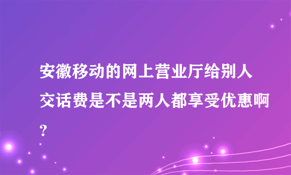 安徽移动的网上营业厅给别人交话费是不是两人都享受优惠啊？