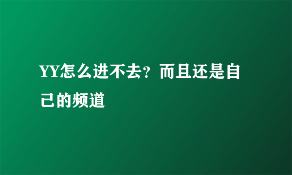 YY怎么进不去？而且还是自己的频道