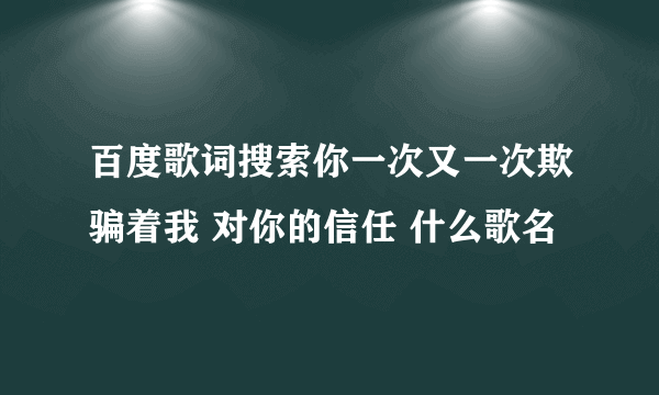 百度歌词搜索你一次又一次欺骗着我 对你的信任 什么歌名