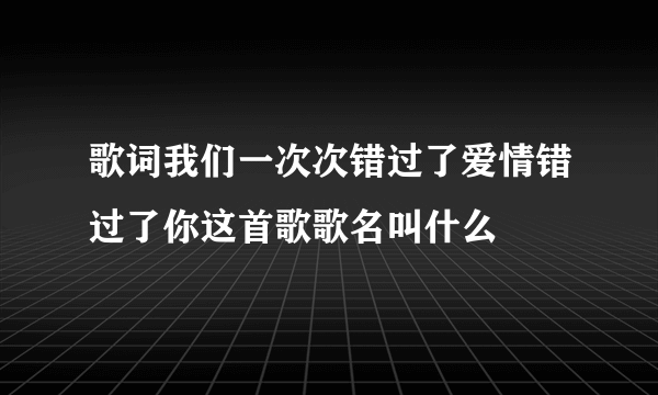 歌词我们一次次错过了爱情错过了你这首歌歌名叫什么