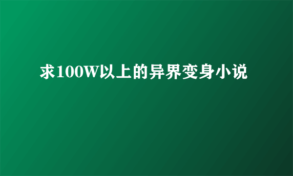 求100W以上的异界变身小说