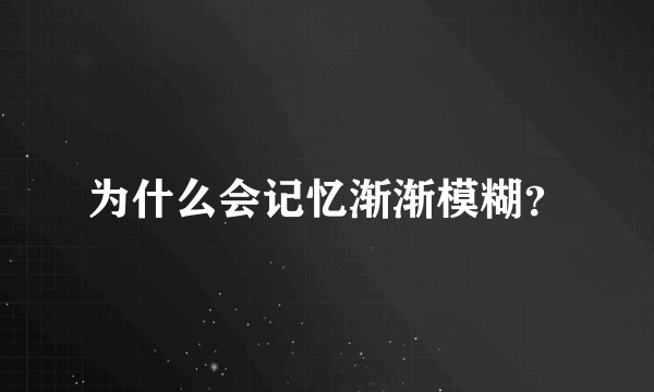 为什么会记忆渐渐模糊？