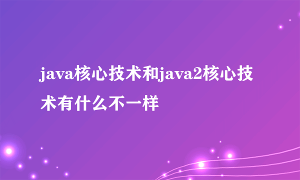 java核心技术和java2核心技术有什么不一样