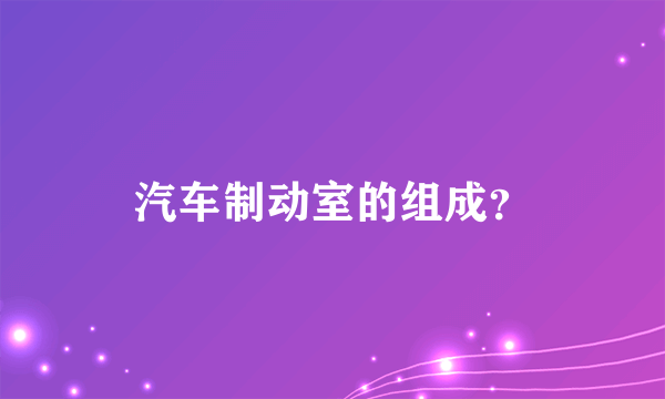 汽车制动室的组成？