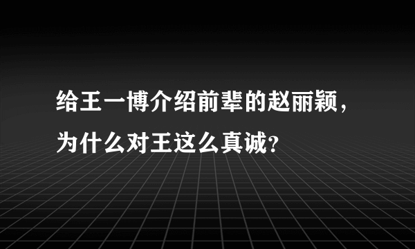 给王一博介绍前辈的赵丽颖，为什么对王这么真诚？