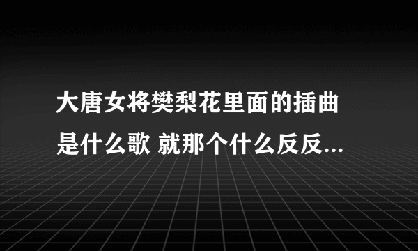 大唐女将樊梨花里面的插曲 是什么歌 就那个什么反反复复什么什么的？