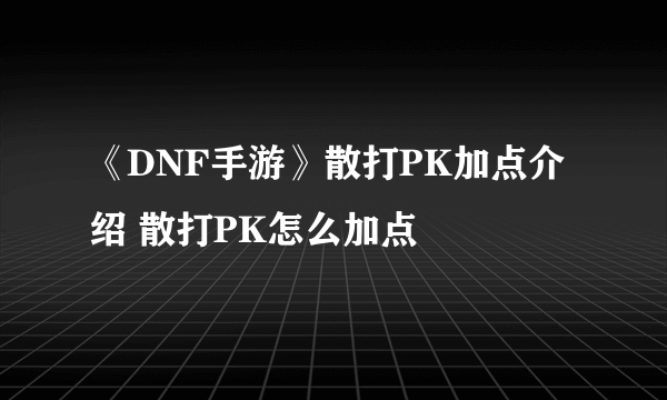 《DNF手游》散打PK加点介绍 散打PK怎么加点