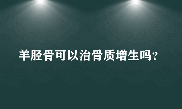 羊胫骨可以治骨质增生吗？