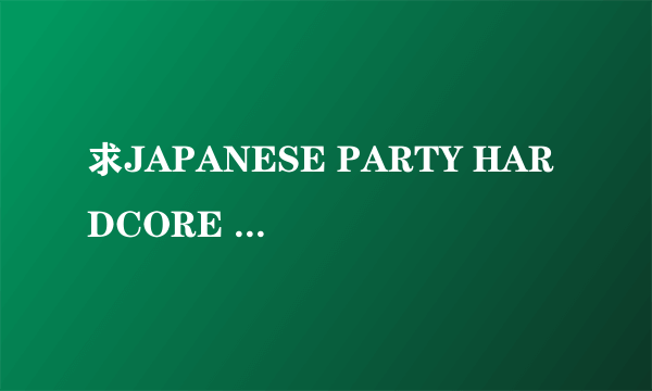 求JAPANESE PARTY HARDCORE 全集，有的大神帮帮忙。求有速度的…