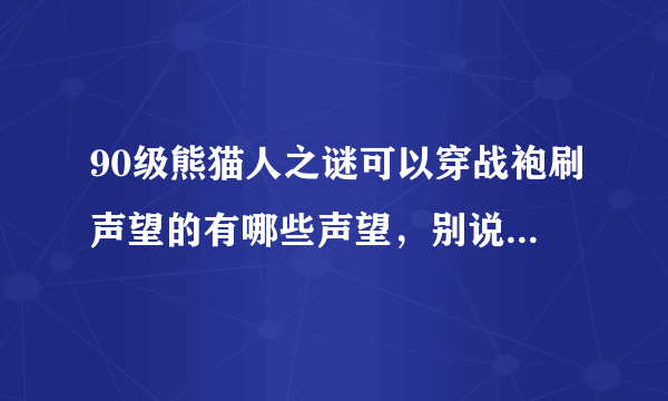 90级熊猫人之谜可以穿战袍刷声望的有哪些声望，别说没有，那是你不知道！！！