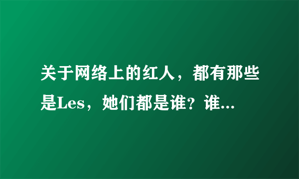 关于网络上的红人，都有那些是Les，她们都是谁？谁有她们的详细资料？