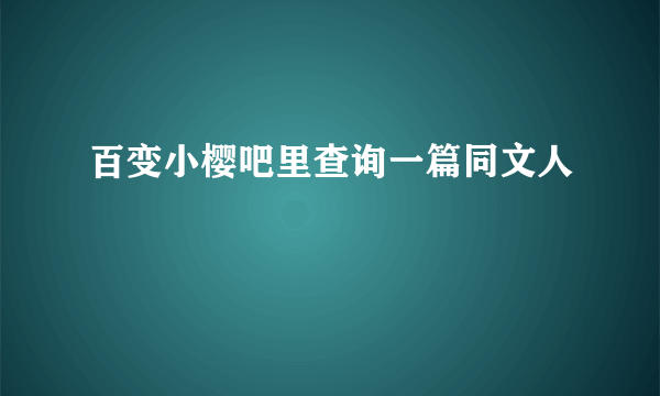 百变小樱吧里查询一篇同文人