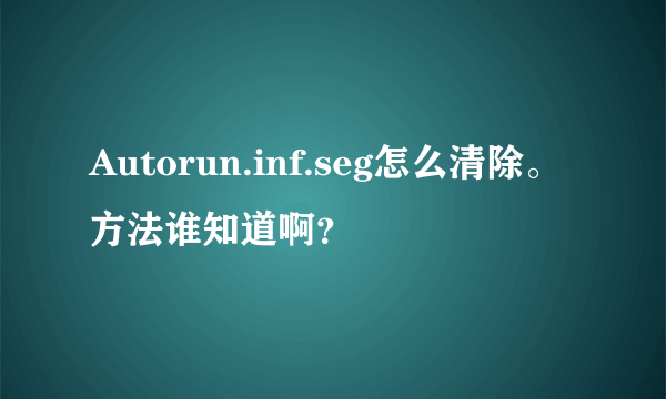 Autorun.inf.seg怎么清除。方法谁知道啊？