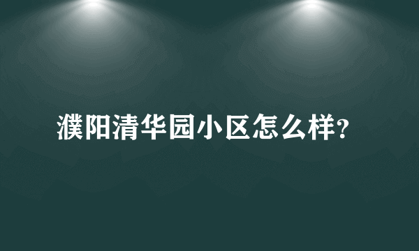 濮阳清华园小区怎么样？