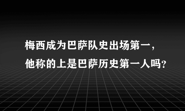 梅西成为巴萨队史出场第一，他称的上是巴萨历史第一人吗？