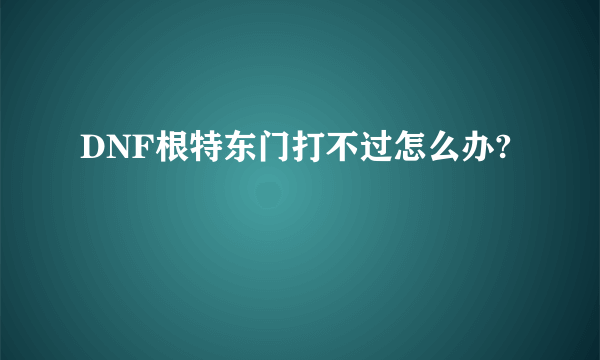 DNF根特东门打不过怎么办?