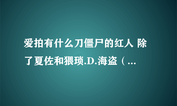 爱拍有什么刀僵尸的红人 除了夏佐和猥琐.D.海盗（沐若逸宇）