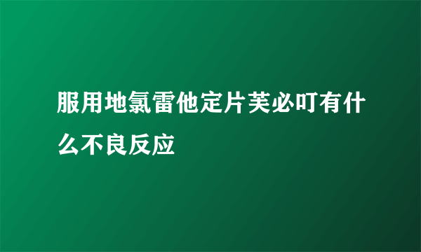 服用地氯雷他定片芙必叮有什么不良反应