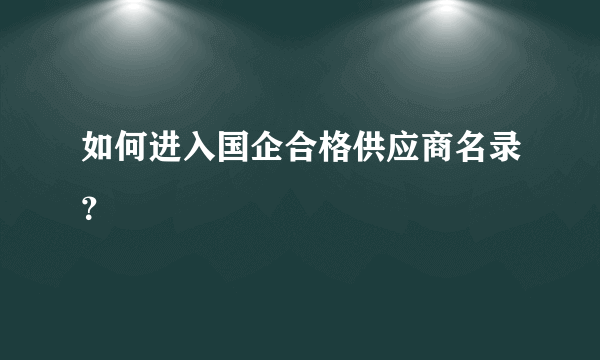 如何进入国企合格供应商名录？