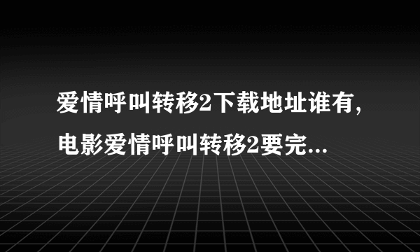 爱情呼叫转移2下载地址谁有,电影爱情呼叫转移2要完整的DVD版