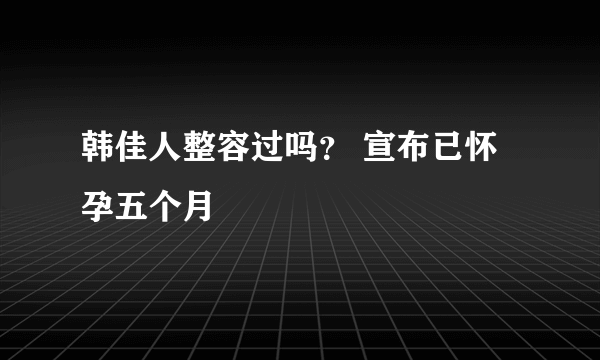 韩佳人整容过吗？ 宣布已怀孕五个月