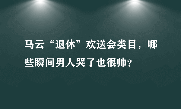 马云“退休”欢送会类目，哪些瞬间男人哭了也很帅？