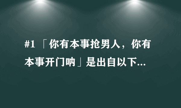 #1 「你有本事抢男人，你有本事开门呐」是出自以下哪一部作品? 月朦胧鸟朦胧 又见一帘幽梦 情深深