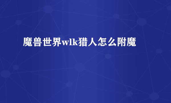 魔兽世界wlk猎人怎么附魔