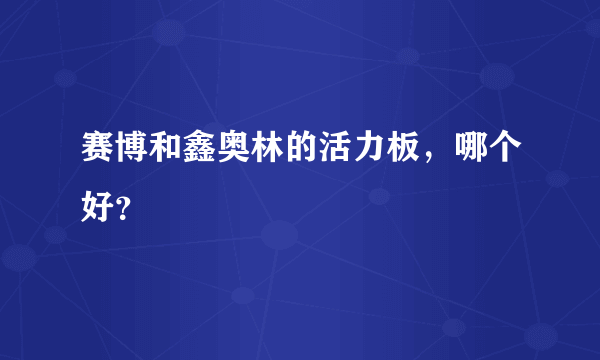 赛博和鑫奥林的活力板，哪个好？