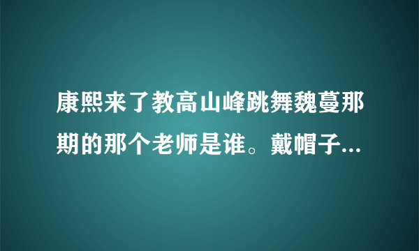 康熙来了教高山峰跳舞魏蔓那期的那个老师是谁。戴帽子的那个。