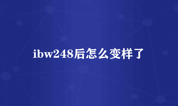 ibw248后怎么变样了