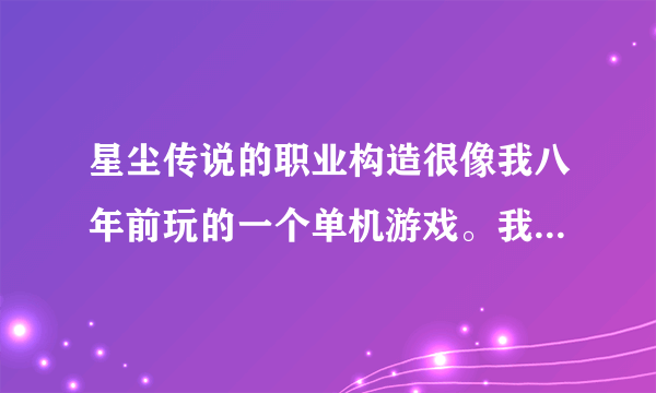 星尘传说的职业构造很像我八年前玩的一个单机游戏。我忘了那单机游戏叫什么了。求助。