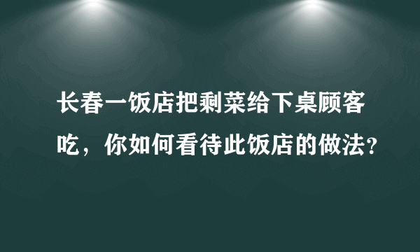 长春一饭店把剩菜给下桌顾客吃，你如何看待此饭店的做法？