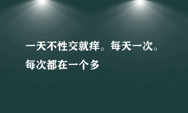 一天不性交就痒。每天一次。每次都在一个多