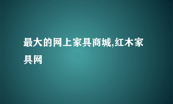 最大的网上家具商城,红木家具网