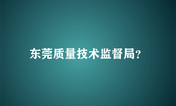 东莞质量技术监督局？