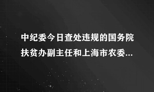 中纪委今日查处违规的国务院扶贫办副主任和上海市农委某所长姓名是谁?