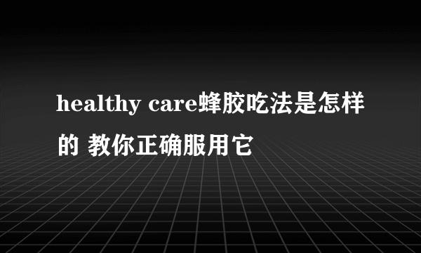 healthy care蜂胶吃法是怎样的 教你正确服用它